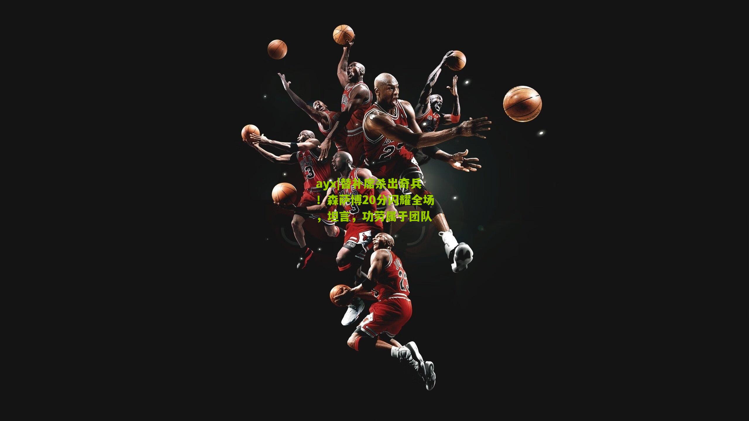ayx|替补席杀出奇兵！森萨博20分闪耀全场，坦言，功劳属于团队
