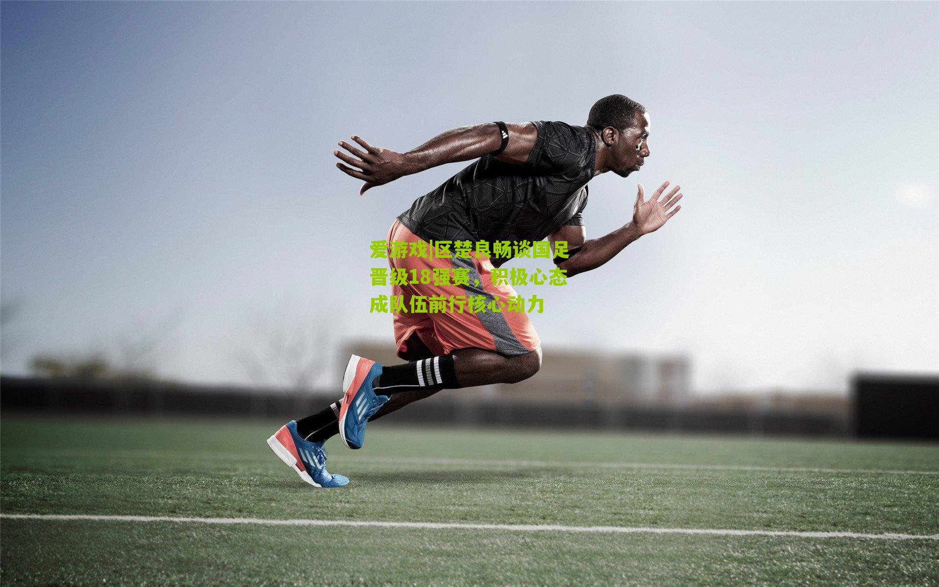 区楚良畅谈国足晋级18强赛，积极心态成队伍前行核心动力