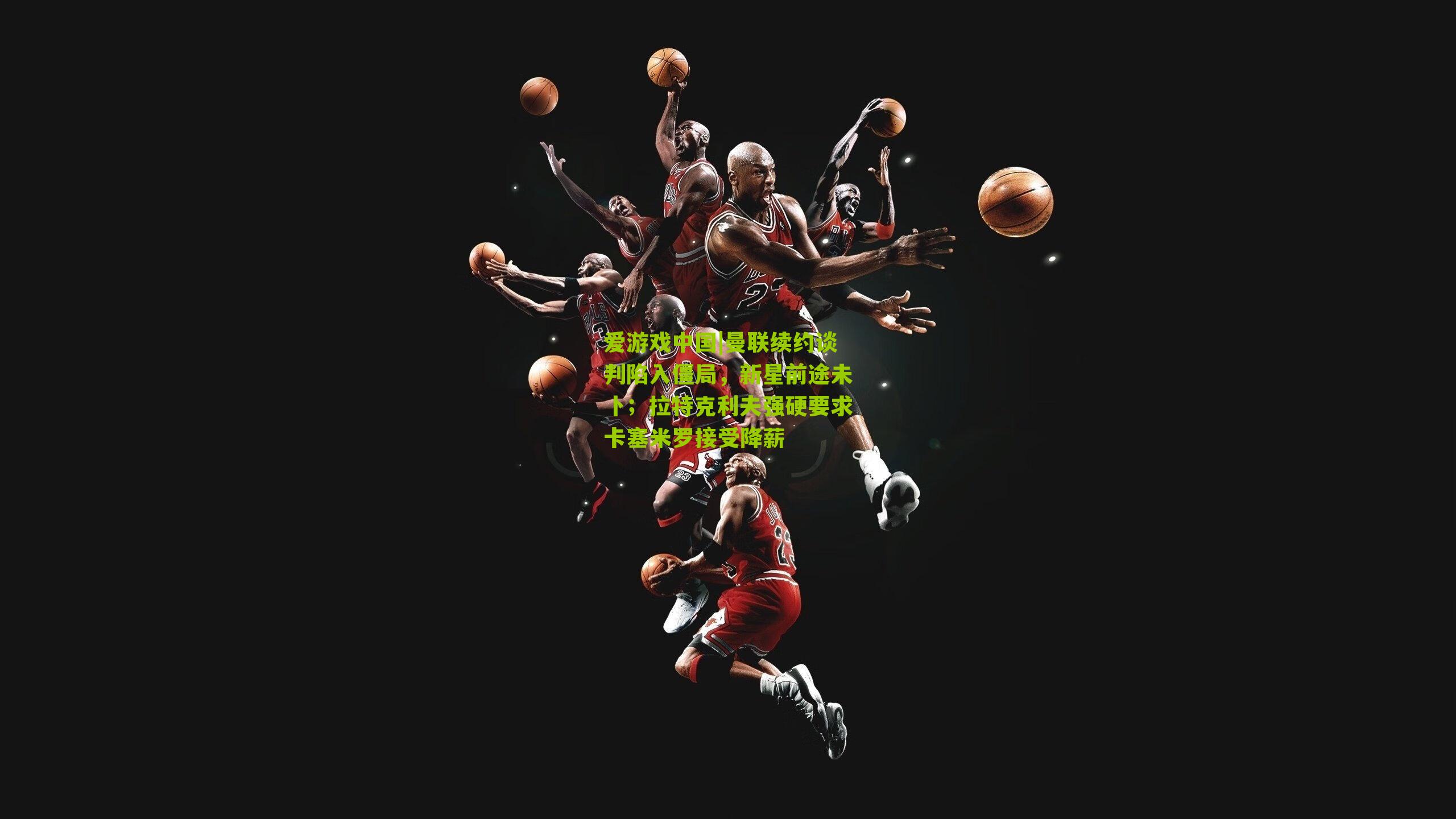 爱游戏中国|曼联续约谈判陷入僵局，新星前途未卜；拉特克利夫强硬要求卡塞米罗接受降薪