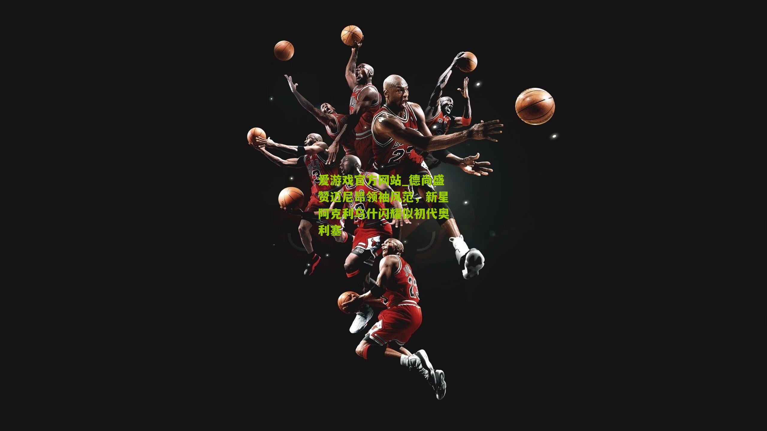 德尚盛赞迈尼昂领袖风范,新星阿克利乌什闪耀似初代奥利塞