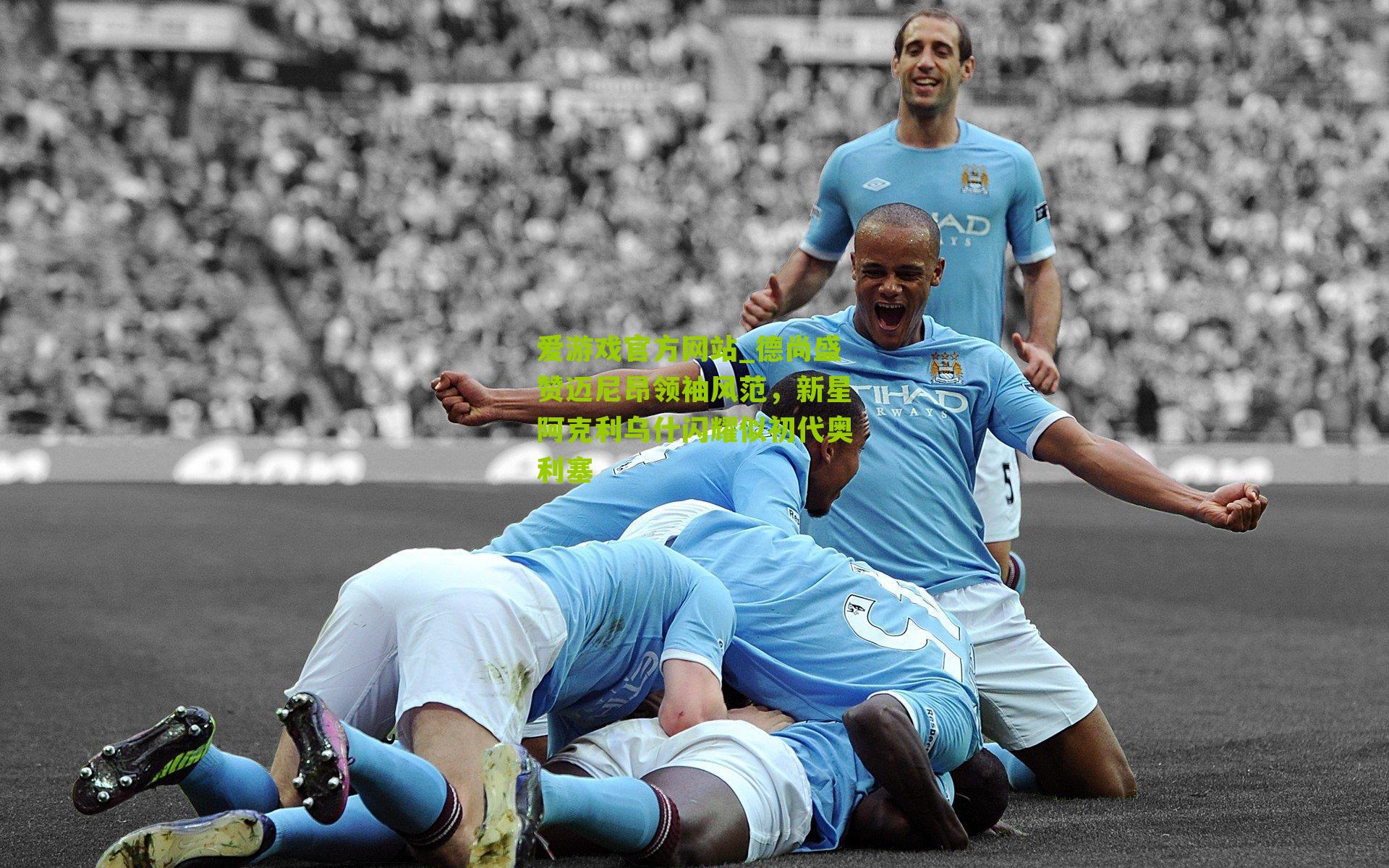 德尚盛赞迈尼昂领袖风范,新星阿克利乌什闪耀似初代奥利塞