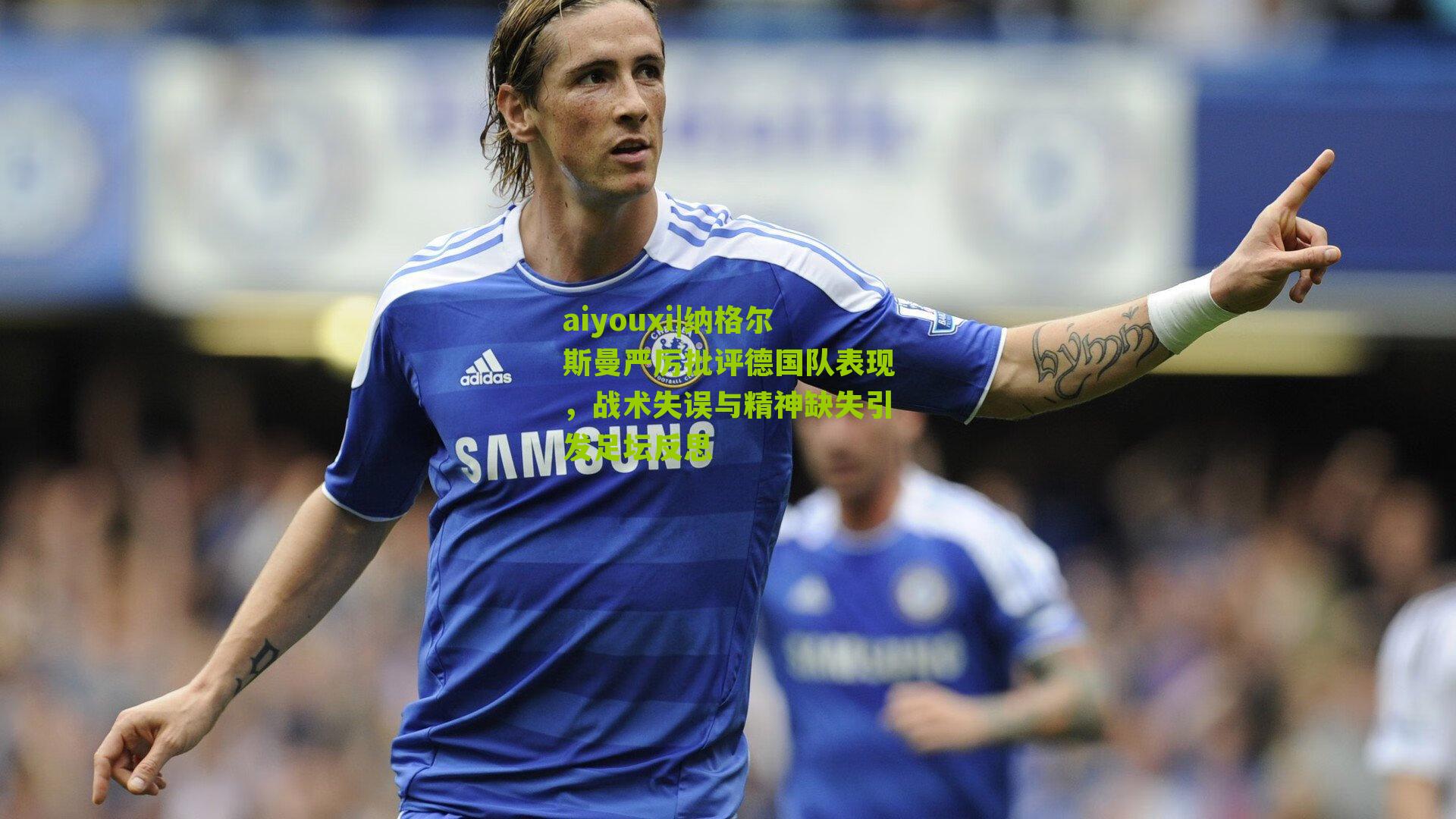 纳格尔斯曼严厉批评德国队表现,战术失误与精神缺失引发足坛反思
